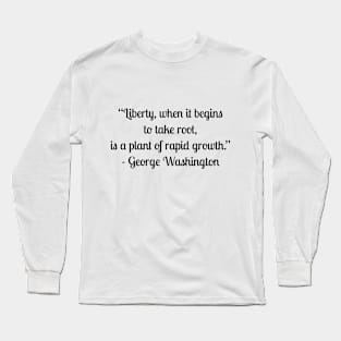 “Liberty, when it begins to take root, is a plant of rapid growth.” - George Washington Long Sleeve T-Shirt